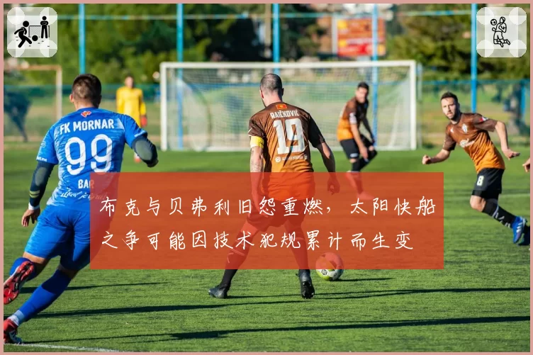 布克与贝弗利旧怨重燃，太阳快船之争可能因技术犯规累计而生变