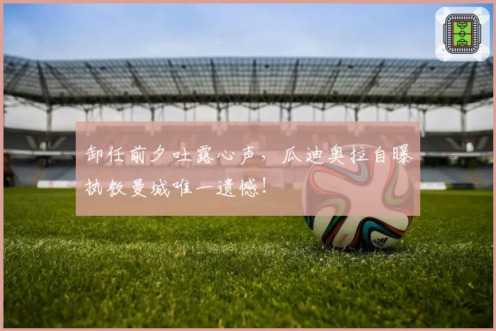 卸任前夕吐露心声，瓜迪奥拉自曝执教曼城唯一遗憾！