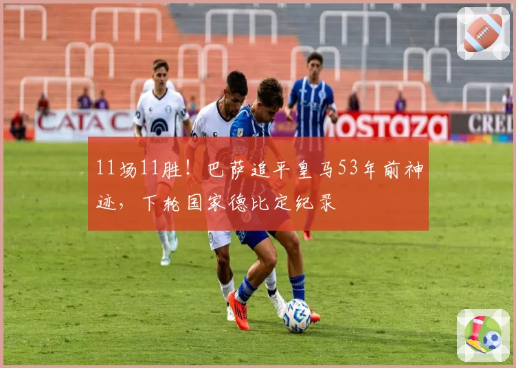 11场11胜!巴萨追平皇马53年前神迹,下轮国家德比定纪录