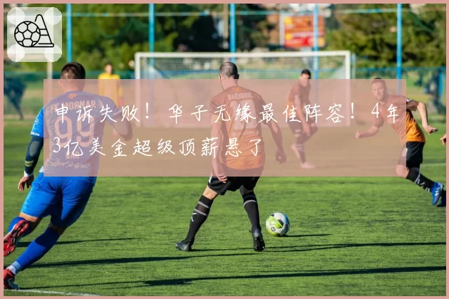申诉失败！华子无缘最佳阵容！4年3亿美金超级顶薪悬了