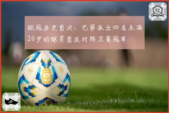 欧冠历史首次，巴萨派出四名未满20岁的球员首发对阵卫冕冠军