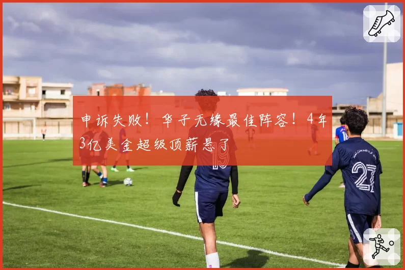 申诉失败！华子无缘最佳阵容！4年3亿美金超级顶薪悬了